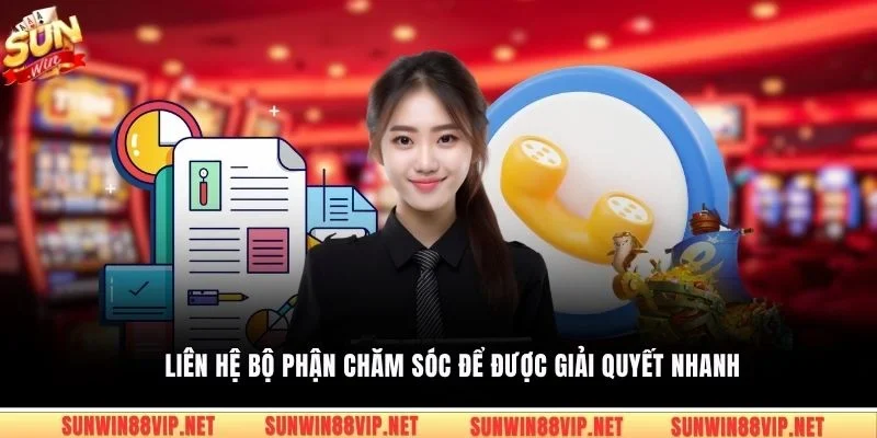 Liên hệ bộ phận chăm sóc để được giải quyết nhanh