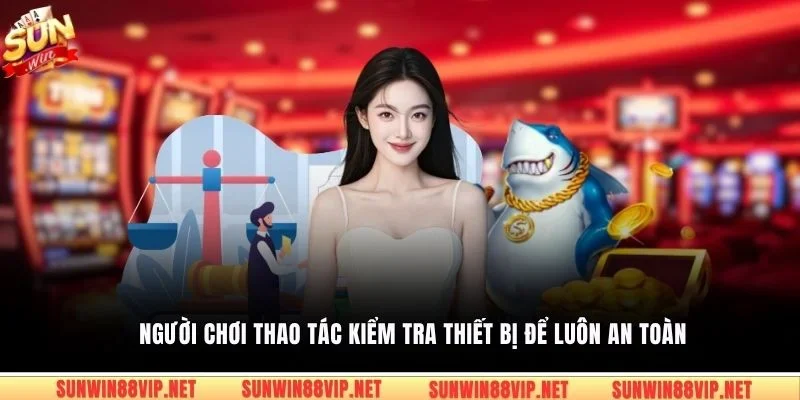 Người chơi thao tác kiểm tra thiết bị để luôn an toàn